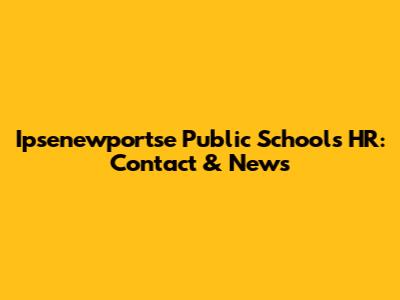 Ipsenewportse Public Schools HR: Contact & News