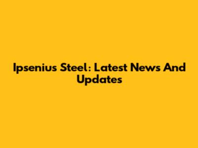 Ipsenius Steel: Latest News And Updates