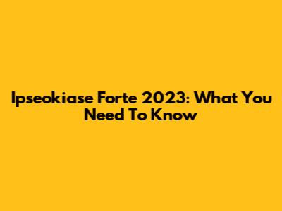 Ipseokiase Forte 2023: What You Need To Know