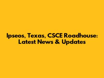 Ipseos, Texas, CSCE Roadhouse: Latest News & Updates
