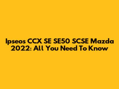Ipseos CCX SE SE50 SCSE Mazda 2022: All You Need To Know