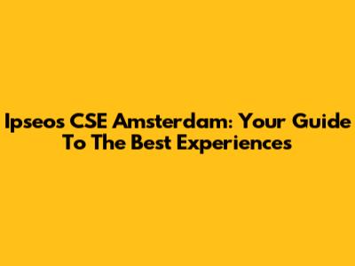 Ipseos CSE Amsterdam: Your Guide To The Best Experiences