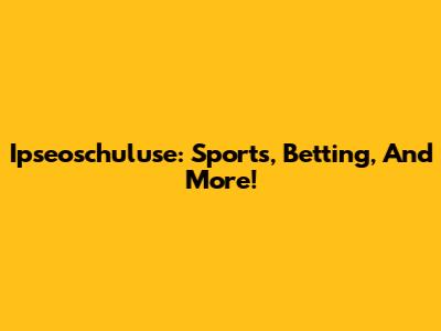 Ipseoschuluse: Sports, Betting, And More!