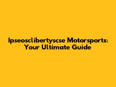 Ipseosclibertyscse Motorsports: Your Ultimate Guide