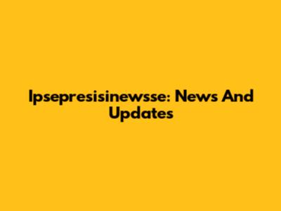 Ipsepresisinewsse: News And Updates