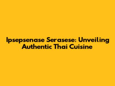 Ipsepsenase Serasese: Unveiling Authentic Thai Cuisine