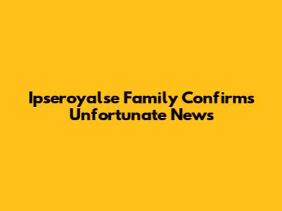 Ipseroyalse Family Confirms Unfortunate News