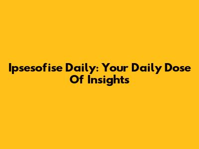 Ipsesofise Daily: Your Daily Dose Of Insights