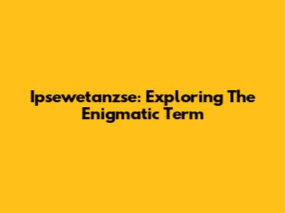 Ipsewetanzse: Exploring The Enigmatic Term