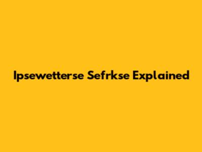 Ipsewetterse Sefrkse Explained