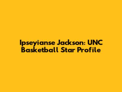Ipseyianse Jackson: UNC Basketball Star Profile