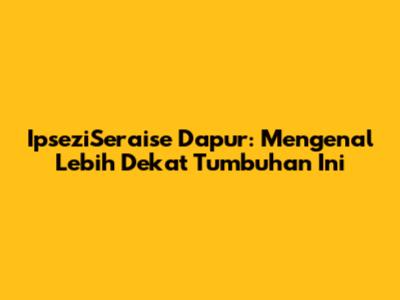 IpseziSeraise Dapur: Mengenal Lebih Dekat Tumbuhan Ini