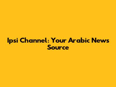 Ipsi Channel: Your Arabic News Source
