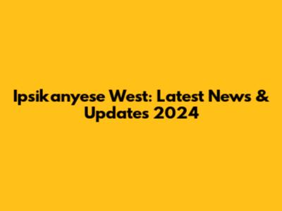 Ipsikanyese West: Latest News & Updates 2024