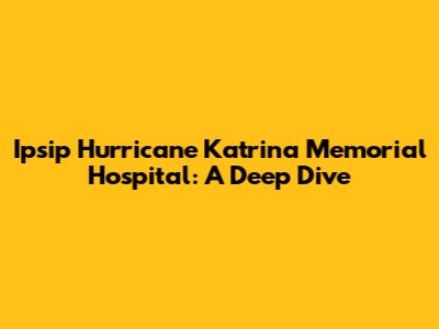 Ipsip Hurricane Katrina Memorial Hospital: A Deep Dive