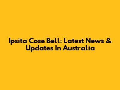 Ipsita Cose Bell: Latest News & Updates In Australia
