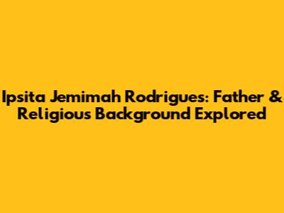 Ipsita Jemimah Rodrigues: Father & Religious Background Explored