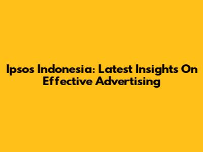 Ipsos Indonesia: Latest Insights On Effective Advertising