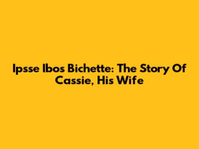 Ipsse Ibos Bichette: The Story Of Cassie, His Wife