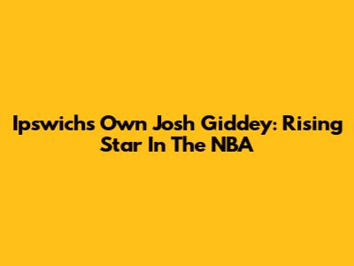 Ipswich's Own Josh Giddey: Rising Star In The NBA