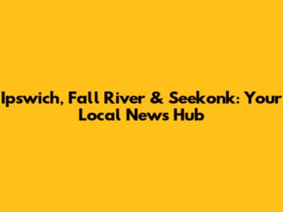 Ipswich, Fall River & Seekonk: Your Local News Hub