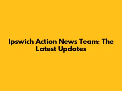 Ipswich Action News Team: The Latest Updates