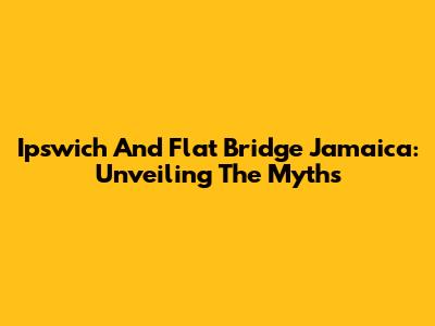 Ipswich And Flat Bridge Jamaica: Unveiling The Myths