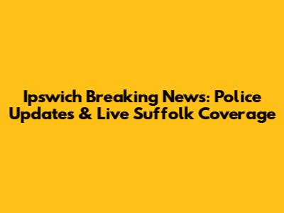 Ipswich Breaking News: Police Updates & Live Suffolk Coverage