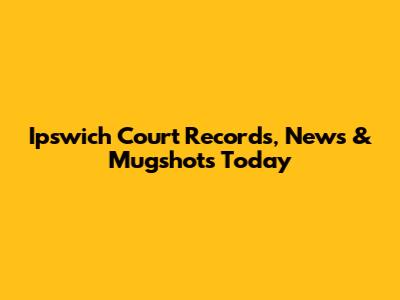 Ipswich Court Records, News & Mugshots Today