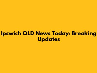 Ipswich QLD News Today: Breaking Updates