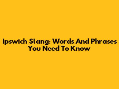 Ipswich Slang: Words And Phrases You Need To Know
