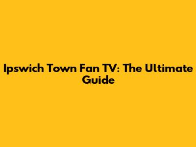 Ipswich Town Fan TV: The Ultimate Guide