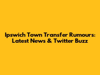 Ipswich Town Transfer Rumours: Latest News & Twitter Buzz