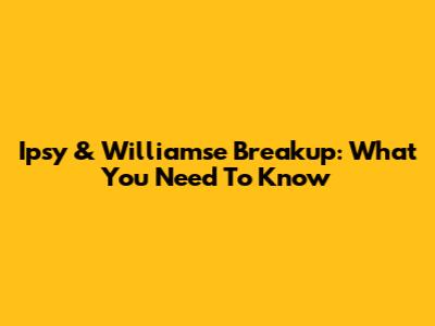 Ipsy & Williamse Breakup: What You Need To Know