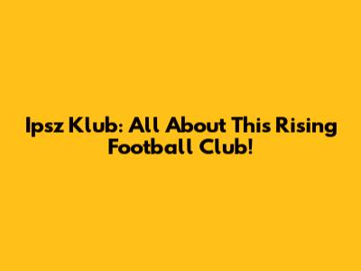 Ipsz Klub: All About This Rising Football Club!