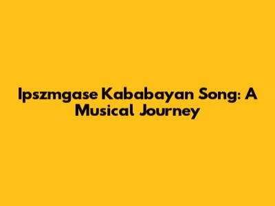 Ipszmgase Kababayan Song: A Musical Journey