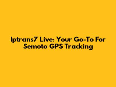 Iptrans7 Live: Your Go-To For Semoto GPS Tracking