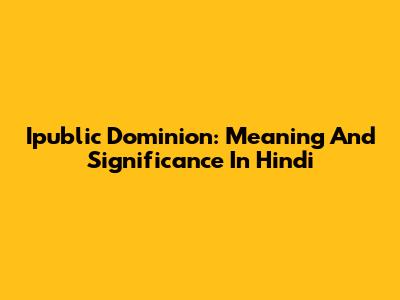 Ipublic Dominion: Meaning And Significance In Hindi