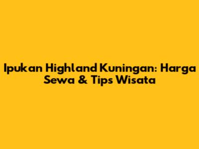 Ipukan Highland Kuningan: Harga Sewa & Tips Wisata
