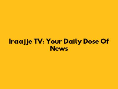 Iraajje TV: Your Daily Dose Of News