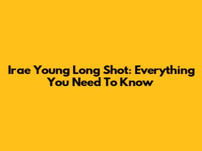 Irae Young Long Shot: Everything You Need To Know