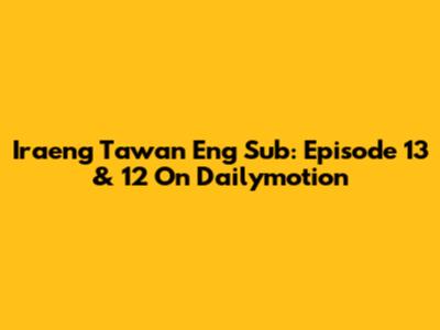 Iraeng Tawan Eng Sub: Episode 13 & 12 On Dailymotion