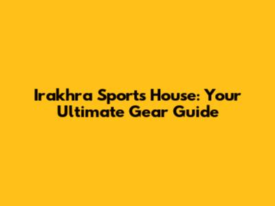 Irakhra Sports House: Your Ultimate Gear Guide
