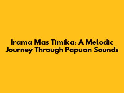 Irama Mas Timika: A Melodic Journey Through Papuan Sounds