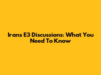 Iran's E3 Discussions: What You Need To Know