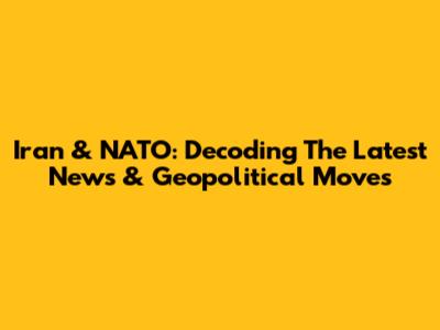Iran & NATO: Decoding The Latest News & Geopolitical Moves