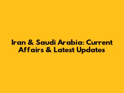 Iran & Saudi Arabia: Current Affairs & Latest Updates