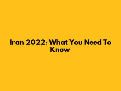 Iran 2022: What You Need To Know