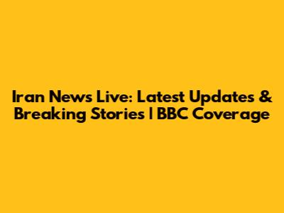 Iran News Live: Latest Updates & Breaking Stories | BBC Coverage
