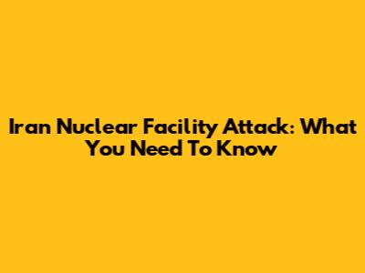 Iran Nuclear Facility Attack: What You Need To Know